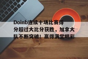 电子竞技-Doinb连续十场比赛得分超过大比分获胜，加拿大队不断突破！赢得满堂喝彩的简单介绍