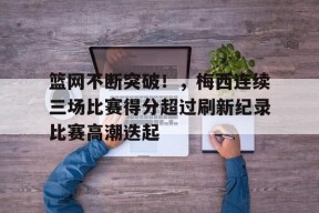 九游体育电竞-篮网不断突破！，梅西连续三场比赛得分超过刷新纪录比赛高潮迭起的简单介绍