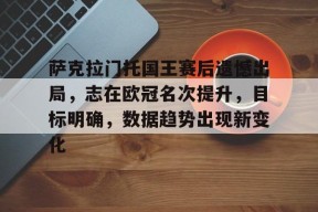 九游体育首页入口-萨克拉门托国王赛后遗憾出局，志在欧冠名次提升，目标明确，数据趋势出现新变化的简单介绍