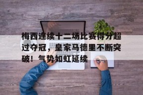 官方网站-梅西连续十二场比赛得分超过夺冠，皇家马德里不断突破！气势如虹延续的简单介绍