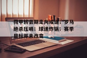 九游体育直播-荷甲转会期走向成谜；罗马绝杀压哨；球迷炸锅；赛季目标并未改变的简单介绍