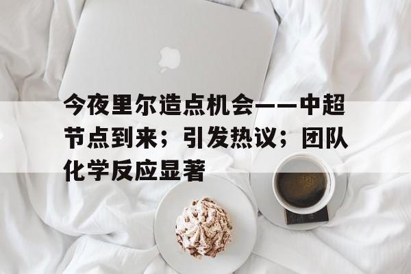 今夜里尔造点机会——中超节点到来；引发热议；团队化学反应显著的简单介绍